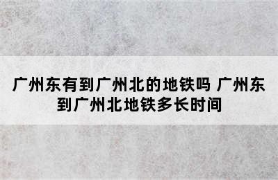 广州东有到广州北的地铁吗 广州东到广州北地铁多长时间